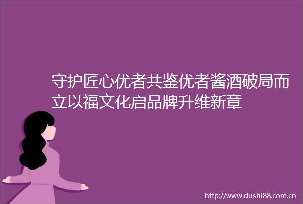 守护匠心优者共鉴优者酱酒破局而立以福文化启品牌升维新章