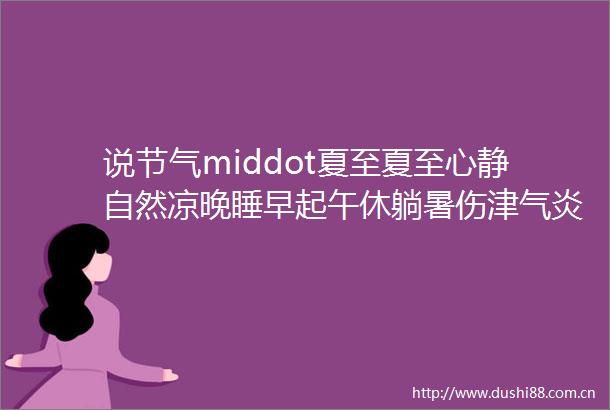 说节气middot夏至夏至心静自然凉晚睡早起午休躺暑伤津气炎热防切忌饮食过寒凉