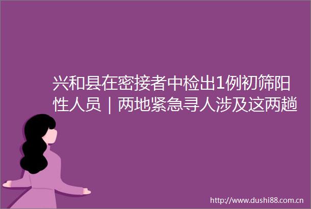 兴和县在密接者中检出1例初筛阳性人员｜两地紧急寻人涉及这两趟列车