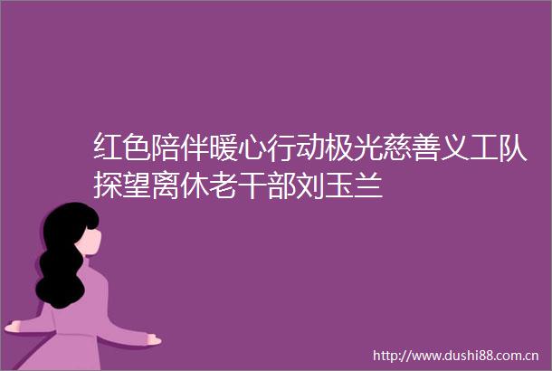 红色陪伴暖心行动极光慈善义工队探望离休老刘玉兰