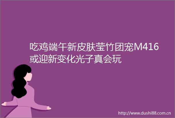 吃鸡端午新皮肤莹竹团宠M416或迎新变化光子真会玩