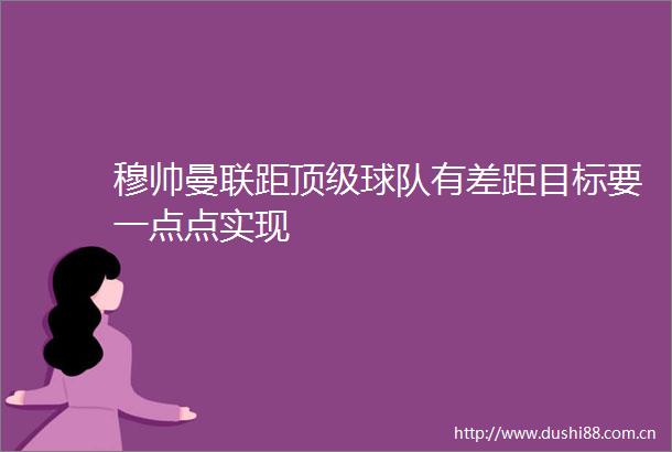穆帅曼联距顶级球队有差距目标要一点点实现