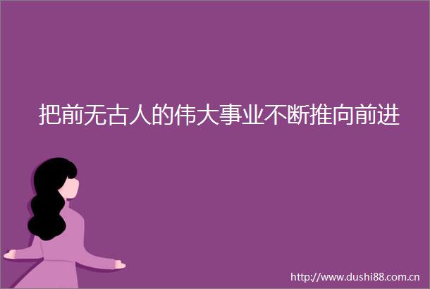 把前无古人的伟大事业不断推向前进