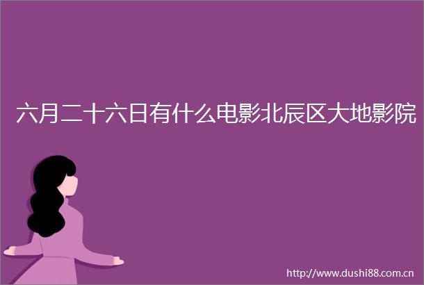 六月二十六日有什么电影北辰区大地影院