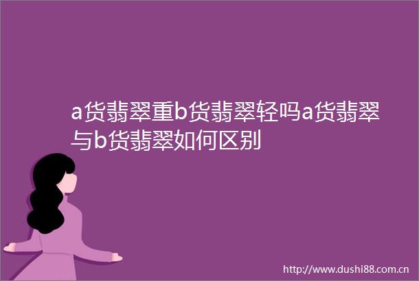 a货翡翠重b货翡翠轻吗a货翡翠与b货翡翠如何区别