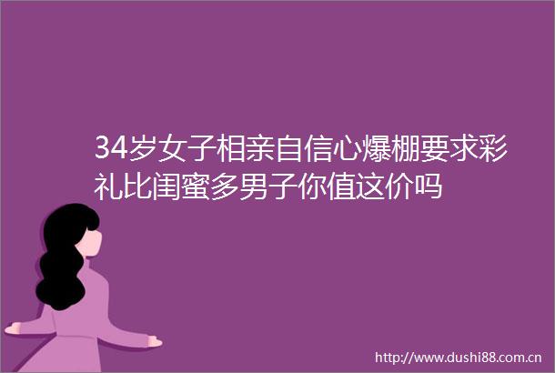 34岁女子相亲自信心爆棚要求彩礼比闺蜜多男子你值这价吗