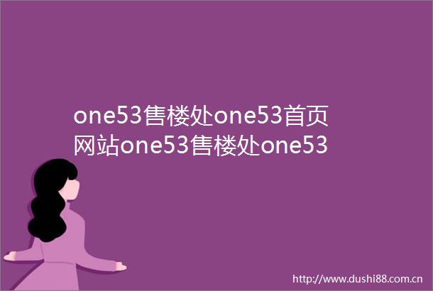 one53售楼处one53首页网站one53售楼处one53售楼处欢迎您one53楼盘详情