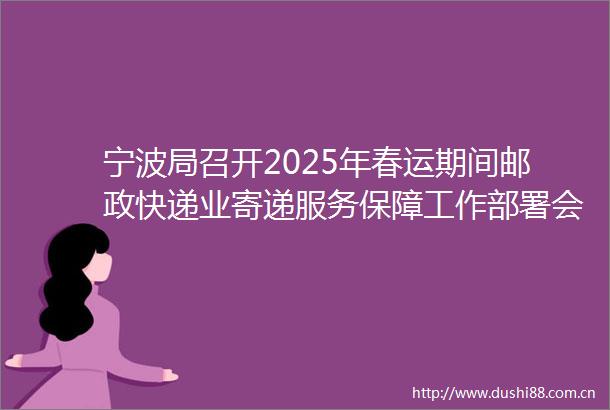 宁波局召开2025年春运期间邮政快递业寄递服务保障工作部署会议