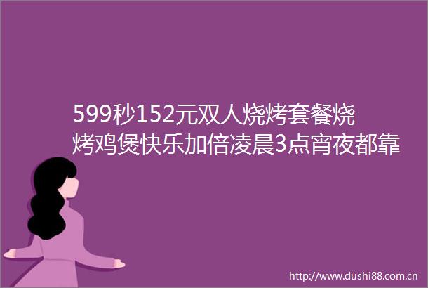 599秒152元双人烧烤套餐烧烤鸡煲快乐加倍凌晨3点宵夜都靠它烧烤鸡煲吃到嗨