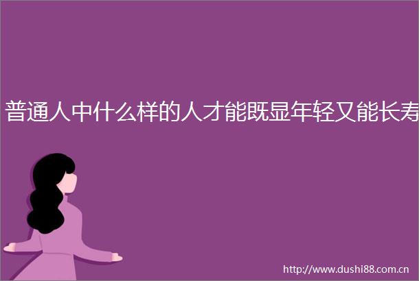 普通人中什么样的人才能既显年轻又能长寿