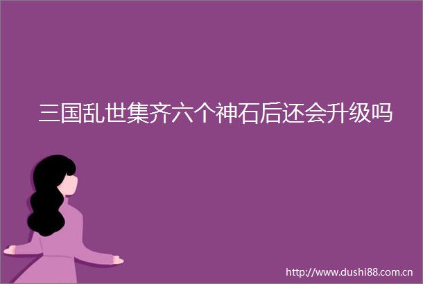 三国乱世集齐六个神石后还会升级吗