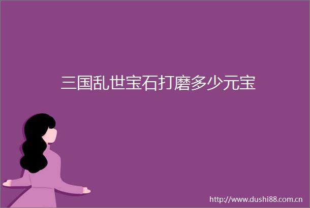 三国乱世宝石打磨多少元宝
