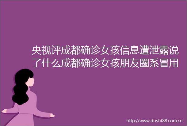 央视评成都确诊女孩信息遭泄露说了什么成都确诊女孩朋友圈系冒用当事人已酒吧否认成都确诊女生到店应聘