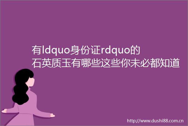 有ldquo身份证rdquo的石英质玉有哪些这些你未必都知道