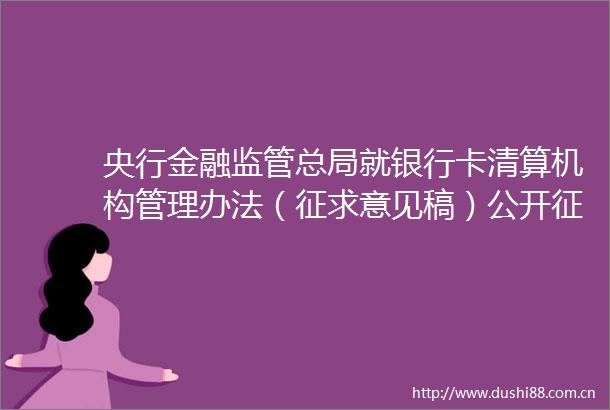 央行金融监管总局就银行卡清算机构管理办法（征求意见稿）公开征求意见