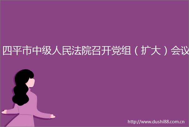 四平市中级召开党组（扩大）会议