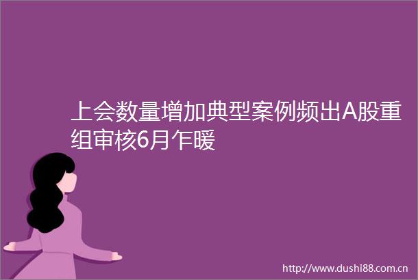 上会数量增加典型案例频出A股重组审核6月乍暖