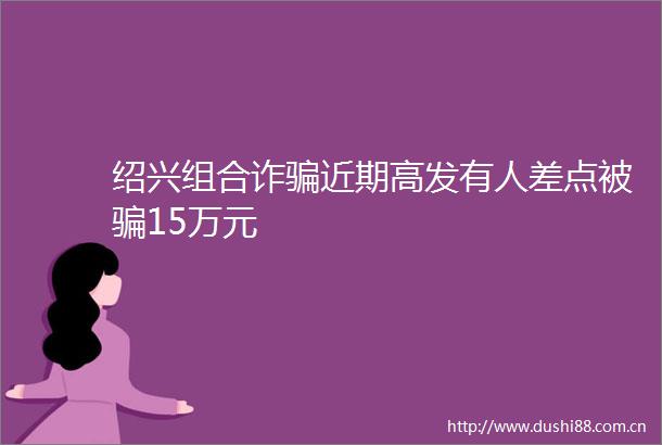 绍兴组合诈近期高发有人差点被15万元