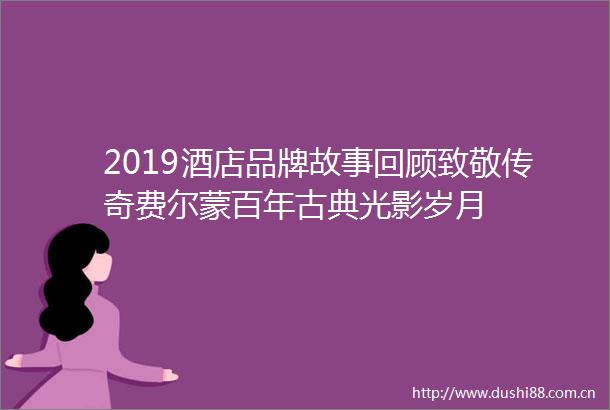 2019酒店品牌故事回顾致敬传奇费尔蒙百年古典光影岁月