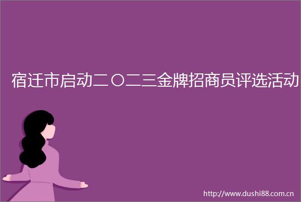 宿迁市启动二〇二三金牌招商员评选活动