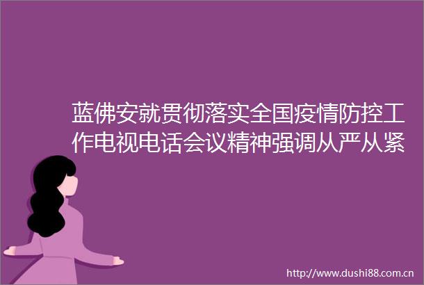 蓝佛安就贯彻落实全国疫情防控工作电视电话会议精神强调从严从紧落实防控措施坚决防止疫情反弹蔓延