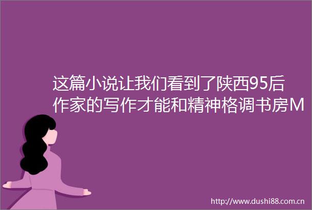 这篇小说让我们看到了陕西95后作家的写作才能和精神格调书房MOOK