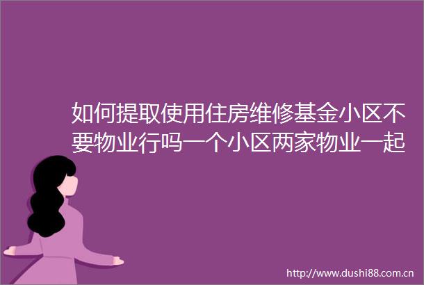 如何提取使用住房维修基金小区不要物业行吗一个小区两家物业一起收费该给谁