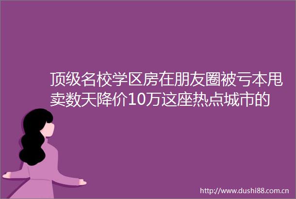 顶级名校学区房在朋友圈被亏本甩卖数天降价10万这座热点城市的二手房要变天