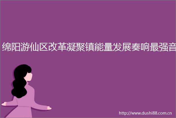 绵阳游仙区改革凝聚镇能量发展奏响最强音