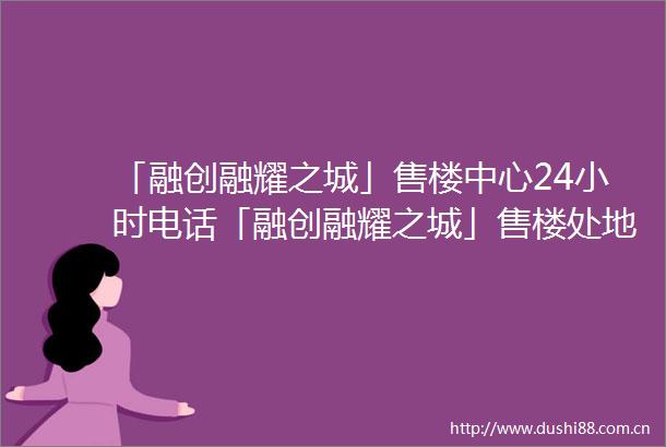 「融创融耀之城」售楼中心24小时电话「融创融耀之城」售楼处地址楼盘最新详情