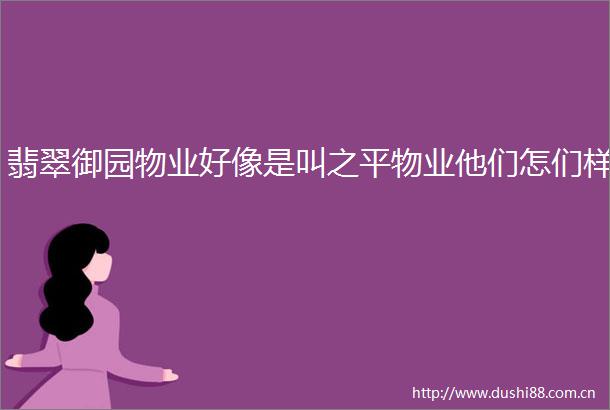 翡翠御园物业好像是叫之平物业他们怎们样