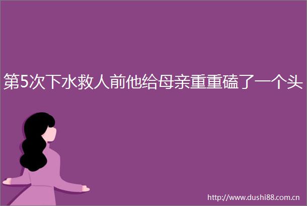 第5次下水救人前他给母亲重重磕了一个头