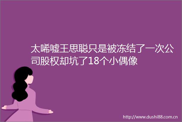 太唏嘘王思聪只是被冻结了一次公司股权却坑了18个小偶像