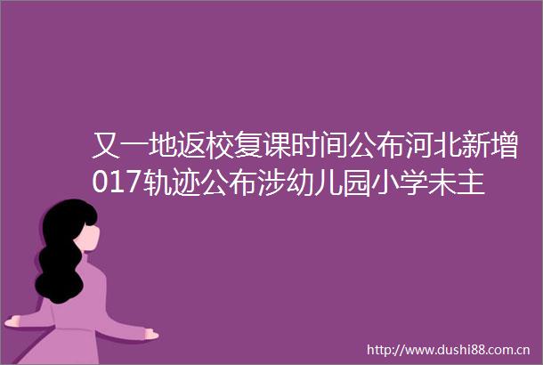 又一地返校复课时间公布河北新增017轨迹公布涉幼儿园小学未主动报备5人