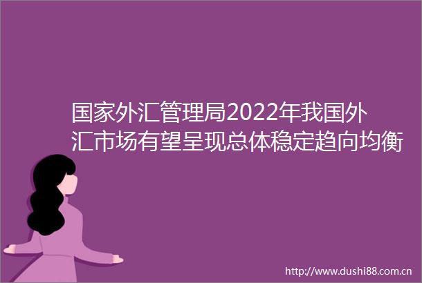 外汇管理局2022年我国外汇市场有望呈现总体稳定趋向均衡发展