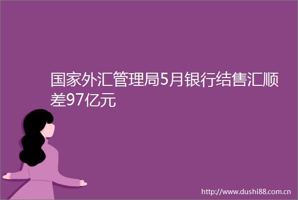 外汇管理局5月银行结售汇顺差97亿元