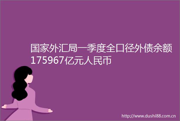 外汇局一季度全口径外债余额175967亿元币