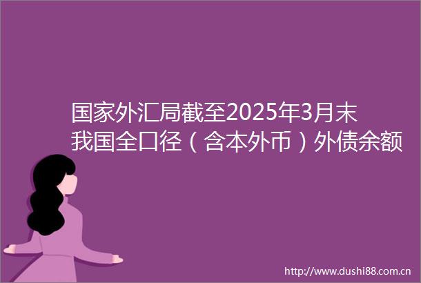 外汇局截至2025年3月末我国全口径（含本外币）外债余额为175967亿元币