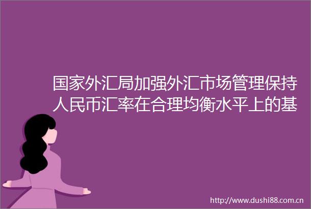 外汇局加强外汇市场管理保持币汇率在合理均衡水平上的基本稳定