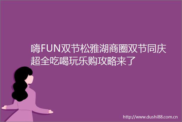 嗨FUN双节松雅湖商圈双节同庆超全吃喝玩乐购攻略来了