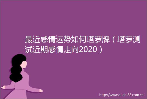 最近感情运势如何塔罗牌（塔罗测试近期感情走向2020）
