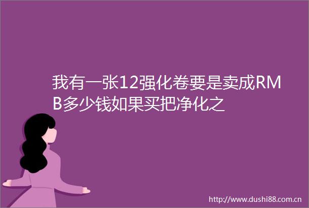 我有一张12强化卷要是卖成RMB多少钱如果买把净化之