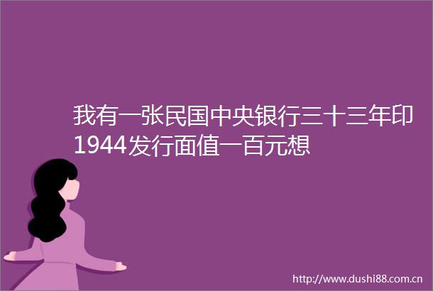 我有一张民国中央银行三十三年印1944发行面值一百元想