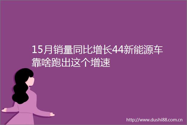 15月销量同比增长44新能源车靠啥跑出这个增速