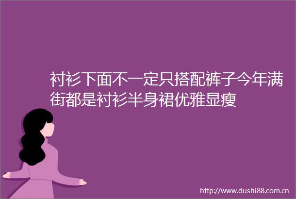 衬衫下面不一定只搭配裤子今年满街都是衬衫半身裙优雅显瘦