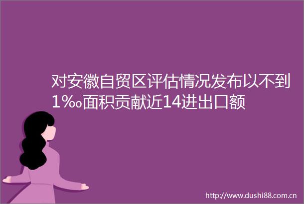 对安徽自贸区评估情况发布以不到1‰面积贡献近14进出口额