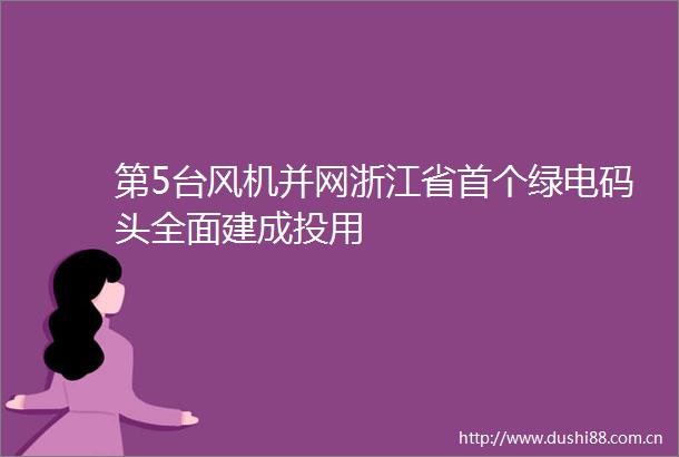 第5台风机并网浙江省首个绿电码头全面建成投用