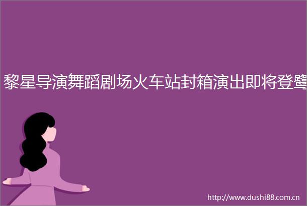 黎星导演舞蹈剧场火车站封箱演出即将登鹭