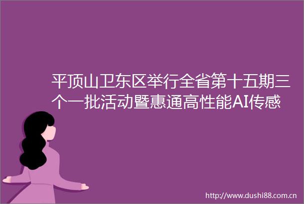 平顶山卫东区举行全省第十五期三个一批活动暨惠通高性能AI传感器芯片研发制造项目开工仪式