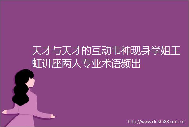 天才与天才的互动韦神现身学姐王虹讲座两人专业术语频出